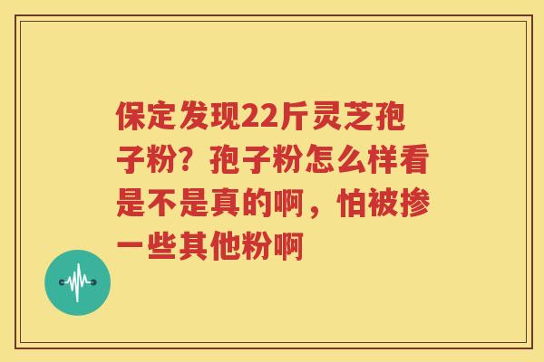 保定发现22斤灵芝孢子粉？孢子粉怎么样看是不是真的啊，怕被掺一些其他粉啊