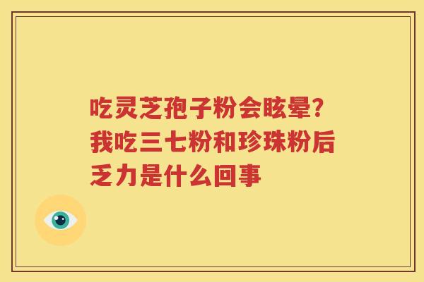 吃灵芝孢子粉会眩晕？我吃三七粉和珍珠粉后乏力是什么回事