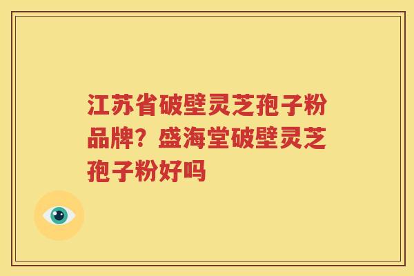 江苏省破壁灵芝孢子粉品牌？盛海堂破壁灵芝孢子粉好吗