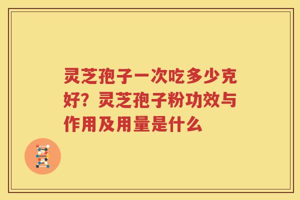 灵芝孢子一次吃多少克好？灵芝孢子粉功效与作用及用量是什么