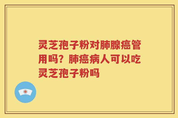 灵芝孢子粉对肺腺癌管用吗？肺癌病人可以吃灵芝孢子粉吗
