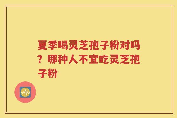 夏季喝灵芝孢子粉对吗？哪种人不宜吃灵芝孢子粉