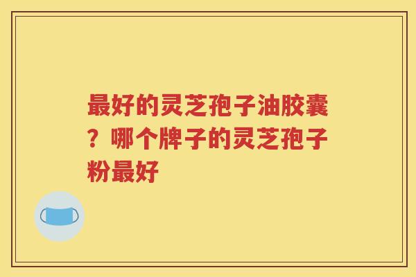 最好的灵芝孢子油胶囊？哪个牌子的灵芝孢子粉最好