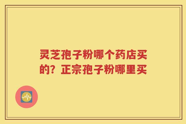 灵芝孢子粉哪个药店买的？正宗孢子粉哪里买