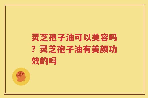 灵芝孢子油可以美容吗？灵芝孢子油有美颜功效的吗