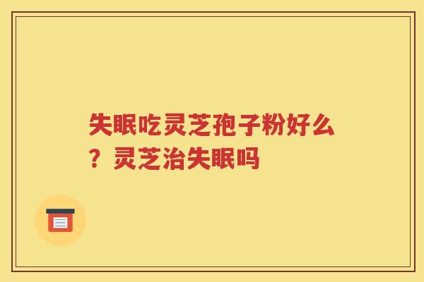 失眠吃灵芝孢子粉好么？灵芝治失眠吗