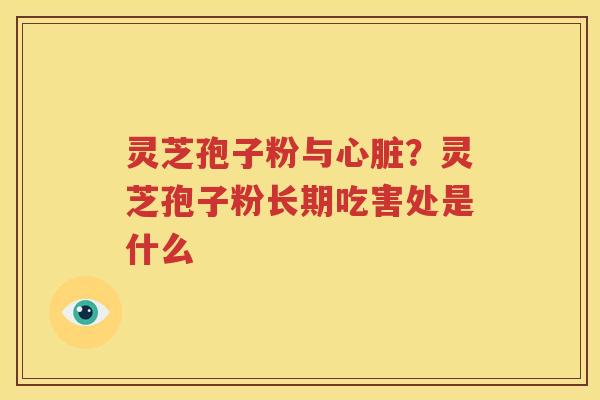 灵芝孢子粉与心脏？灵芝孢子粉长期吃害处是什么