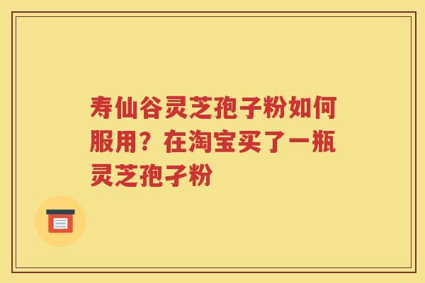 寿仙谷灵芝孢子粉如何服用？在淘宝买了一瓶灵芝孢孑粉
