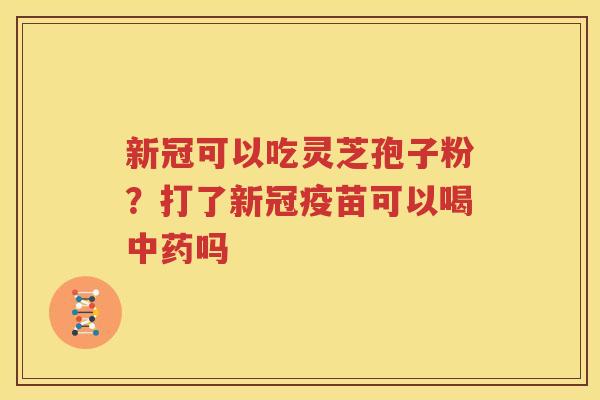 新冠可以吃灵芝孢子粉？打了新冠疫苗可以喝中药吗