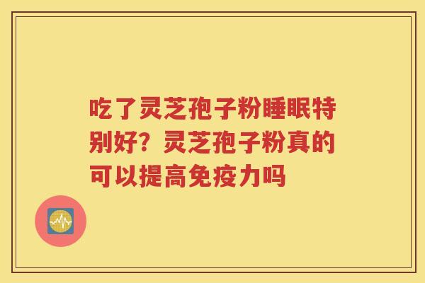 吃了灵芝孢子粉睡眠特别好？灵芝孢子粉真的可以提高免疫力吗