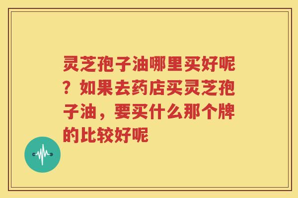 灵芝孢子油哪里买好呢？如果去药店买灵芝孢子油，要买什么那个牌的比较好呢
