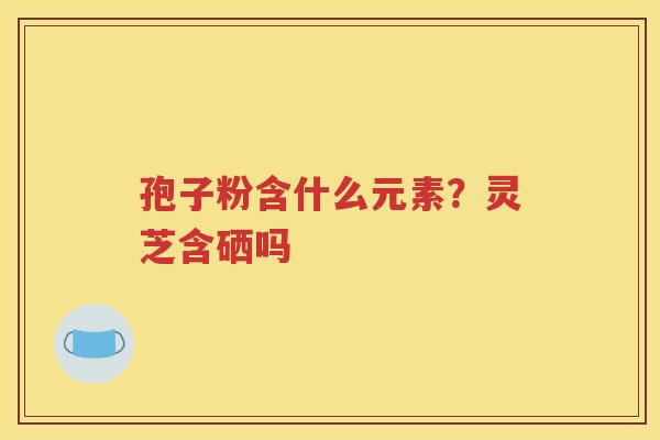 孢子粉含什么元素？灵芝含硒吗