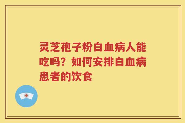 灵芝孢子粉白血病人能吃吗？如何安排白血病患者的饮食
