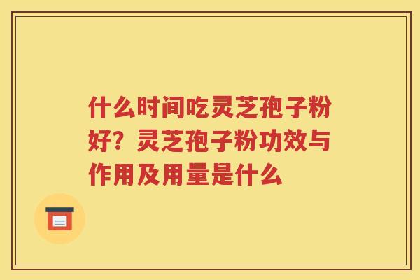 什么时间吃灵芝孢子粉好？灵芝孢子粉功效与作用及用量是什么