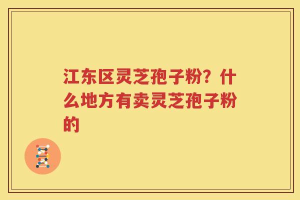江东区灵芝孢子粉？什么地方有卖灵芝孢子粉的