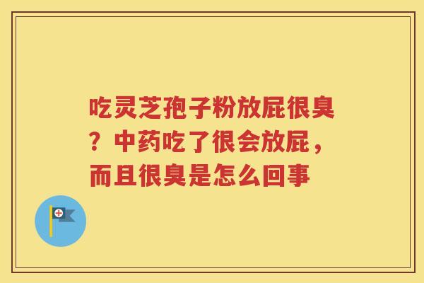 吃灵芝孢子粉放屁很臭？中药吃了很会放屁，而且很臭是怎么回事