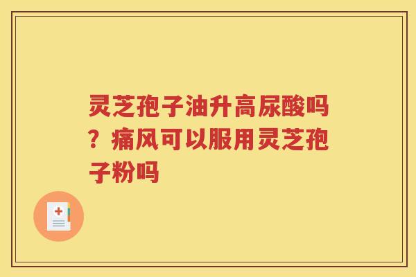 灵芝孢子油升高尿酸吗？痛风可以服用灵芝孢子粉吗
