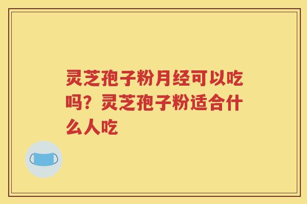灵芝孢子粉月经可以吃吗？灵芝孢子粉适合什么人吃