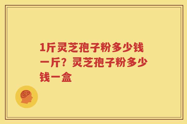 1斤灵芝孢子粉多少钱一斤？灵芝孢子粉多少钱一盒