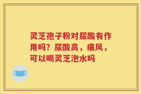 灵芝孢子粉对尿酸有作用吗？尿酸高，痛风，可以喝灵芝泡水吗