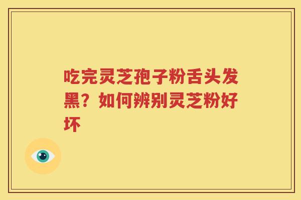吃完灵芝孢子粉舌头发黑？如何辨别灵芝粉好坏