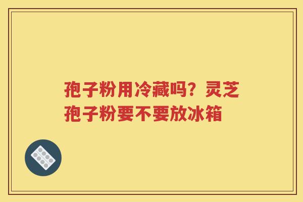 孢子粉用冷藏吗？灵芝孢子粉要不要放冰箱