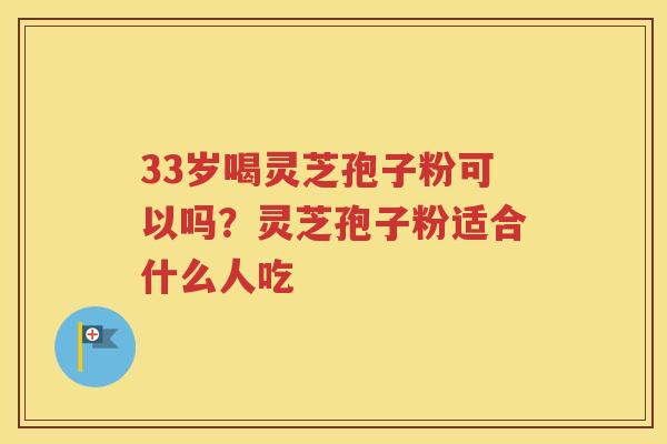 33岁喝灵芝孢子粉可以吗？灵芝孢子粉适合什么人吃