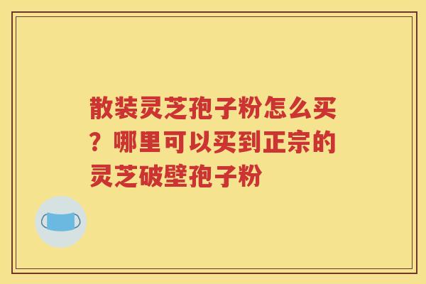 散装灵芝孢子粉怎么买？哪里可以买到正宗的灵芝破壁孢子粉