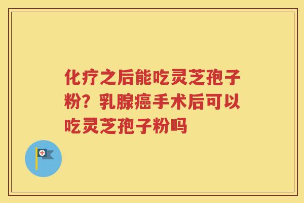 化疗之后能吃灵芝孢子粉？乳腺癌手术后可以吃灵芝孢子粉吗
