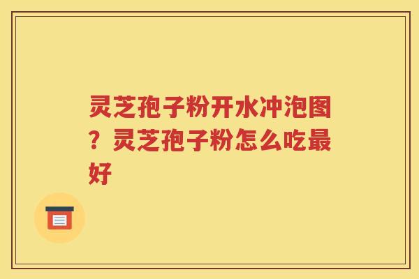 灵芝孢子粉开水冲泡图？灵芝孢子粉怎么吃最好
