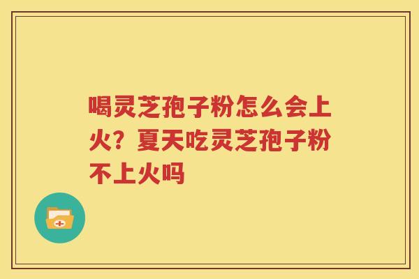 喝灵芝孢子粉怎么会上火？夏天吃灵芝孢子粉不上火吗