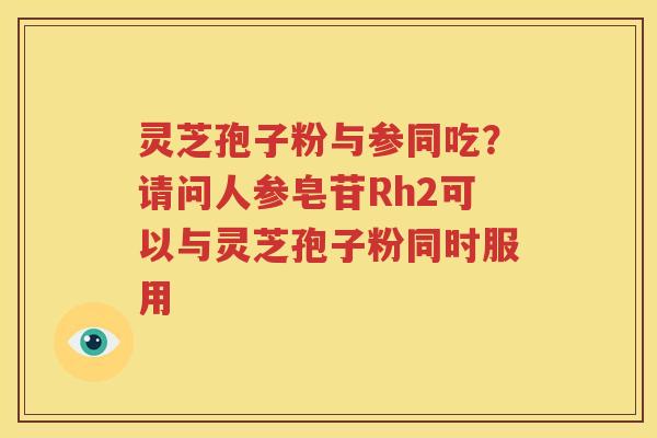 灵芝孢子粉与参同吃？请问人参皂苷Rh2可以与灵芝孢子粉同时服用