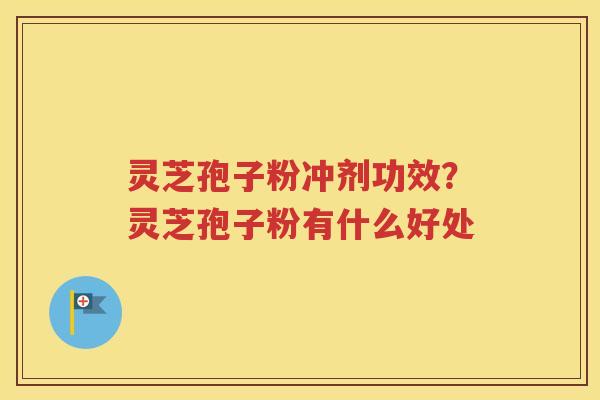 灵芝孢子粉冲剂功效？灵芝孢子粉有什么好处