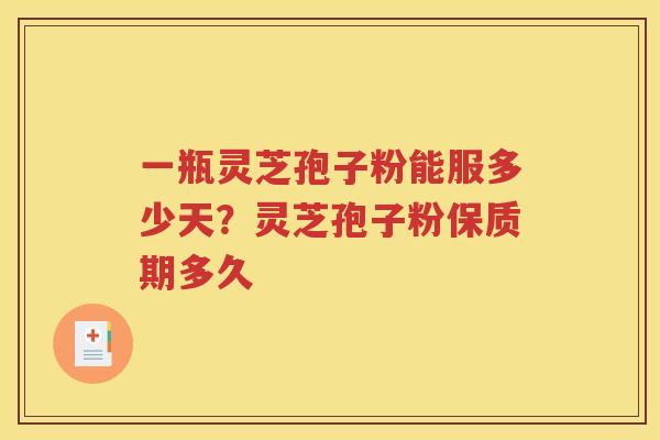 一瓶灵芝孢子粉能服多少天？灵芝孢子粉保质期多久