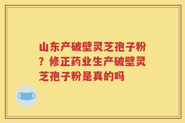 山东产破壁灵芝孢子粉？修正药业生产破壁灵芝孢子粉是真的吗