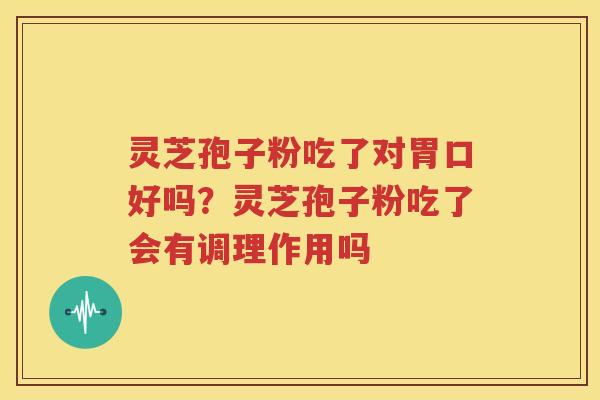 灵芝孢子粉吃了对胃口好吗？灵芝孢子粉吃了会有调理作用吗