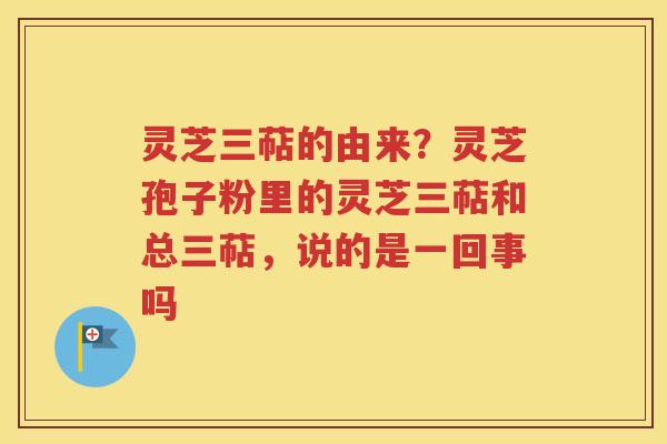 灵芝三萜的由来？灵芝孢子粉里的灵芝三萜和总三萜，说的是一回事吗