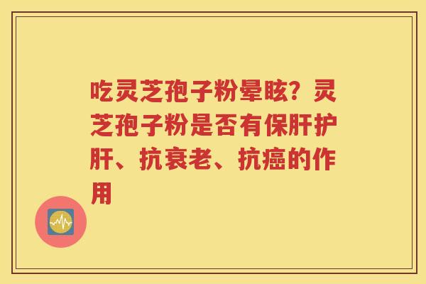 吃灵芝孢子粉晕眩？灵芝孢子粉是否有保肝护肝、抗衰老、抗癌的作用