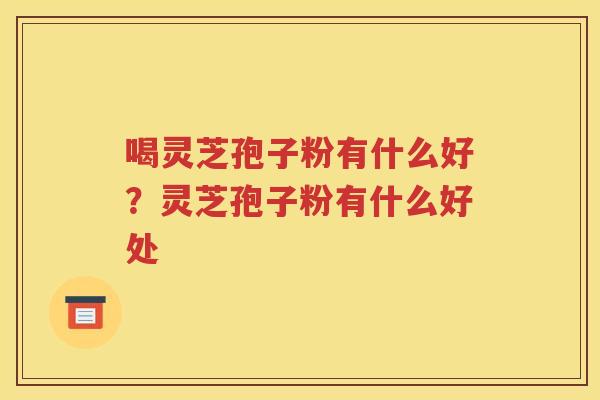 喝灵芝孢子粉有什么好？灵芝孢子粉有什么好处