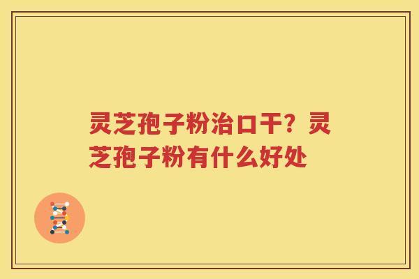 灵芝孢子粉治口干？灵芝孢子粉有什么好处