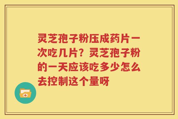 灵芝孢子粉压成药片一次吃几片？灵芝孢子粉的一天应该吃多少怎么去控制这个量呀
