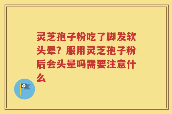灵芝孢子粉吃了脚发软头晕？服用灵芝孢子粉后会头晕吗需要注意什么