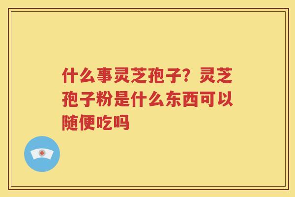什么事灵芝孢子？灵芝孢子粉是什么东西可以随便吃吗