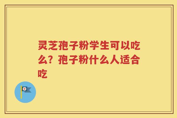 灵芝孢子粉学生可以吃么？孢子粉什么人适合吃