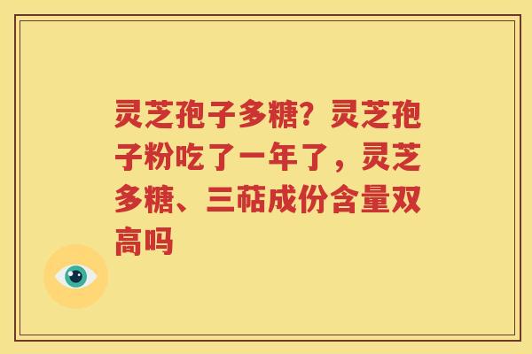 灵芝孢子多糖？灵芝孢子粉吃了一年了，灵芝多糖、三萜成份含量双高吗