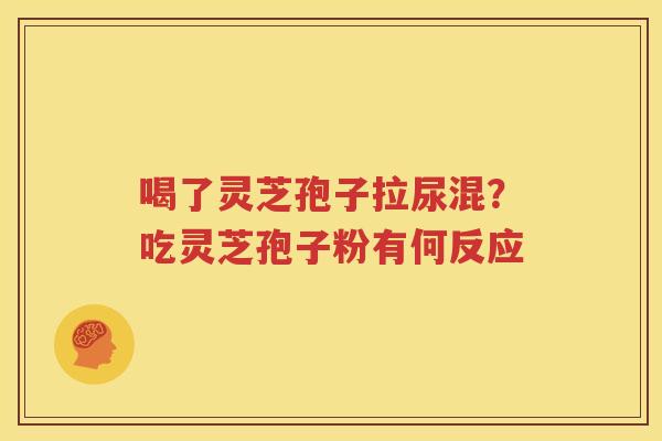 喝了灵芝孢子拉尿混？吃灵芝孢子粉有何反应