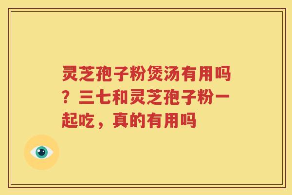 灵芝孢子粉煲汤有用吗？三七和灵芝孢子粉一起吃，真的有用吗