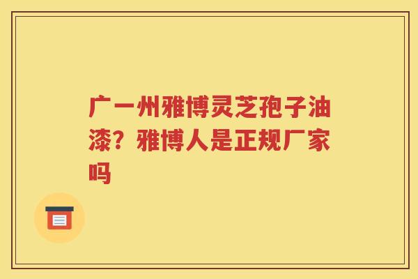 广一州雅博灵芝孢子油漆？雅博人是正规厂家吗