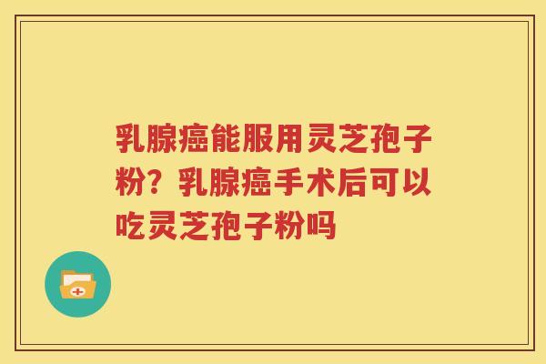 乳腺癌能服用灵芝孢子粉？乳腺癌手术后可以吃灵芝孢子粉吗