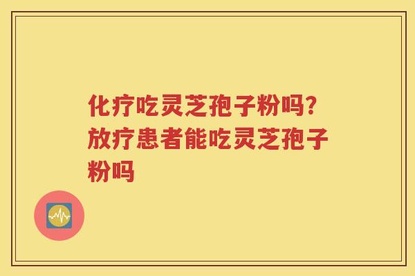 化疗吃灵芝孢子粉吗？放疗患者能吃灵芝孢子粉吗